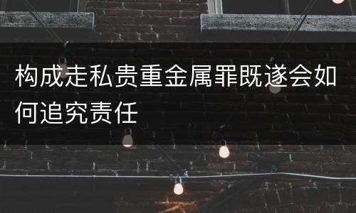 构成走私贵重金属罪既遂会如何追究责任