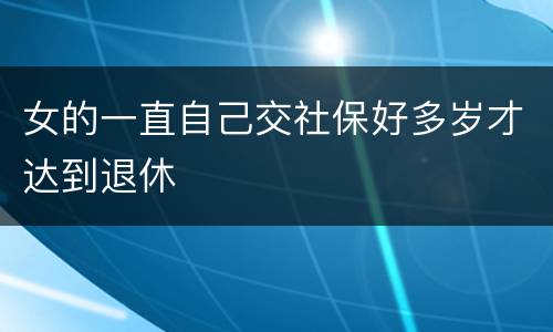 女的一直自己交社保好多岁才达到退休