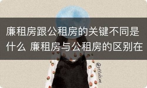 廉租房跟公租房的关键不同是什么 廉租房与公租房的区别在哪里
