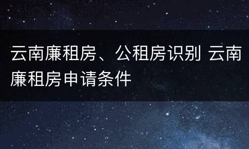 云南廉租房、公租房识别 云南廉租房申请条件