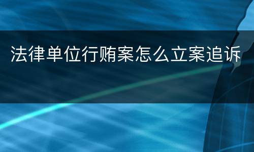 法律单位行贿案怎么立案追诉
