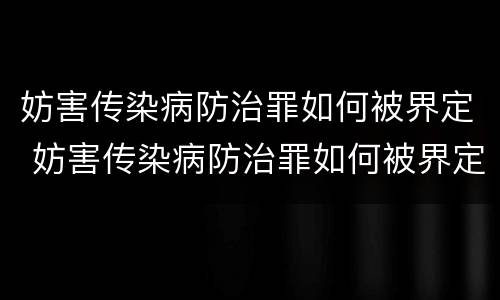 妨害传染病防治罪如何被界定 妨害传染病防治罪如何被界定的