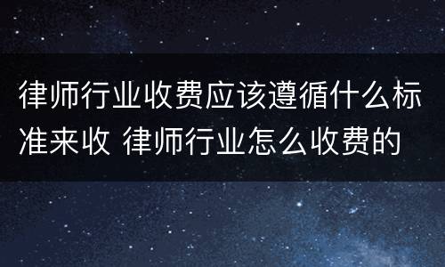 律师行业收费应该遵循什么标准来收 律师行业怎么收费的