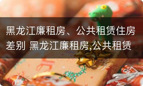 黑龙江廉租房、公共租赁住房差别 黑龙江廉租房,公共租赁住房差别多大