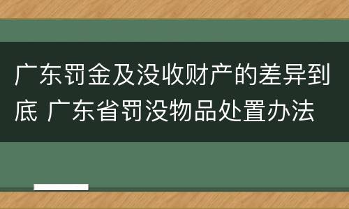 广东罚金及没收财产的差异到底 广东省罚没物品处置办法