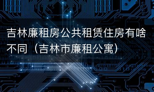 吉林廉租房公共租赁住房有啥不同（吉林市廉租公寓）