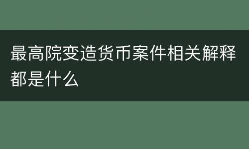 最高院变造货币案件相关解释都是什么