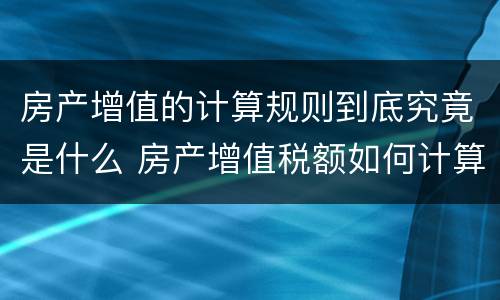 房产增值的计算规则到底究竟是什么 房产增值税额如何计算