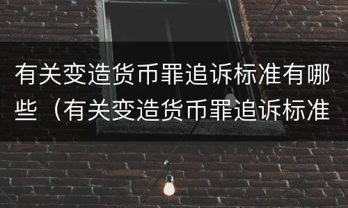 有关变造货币罪追诉标准有哪些（有关变造货币罪追诉标准有哪些问题）