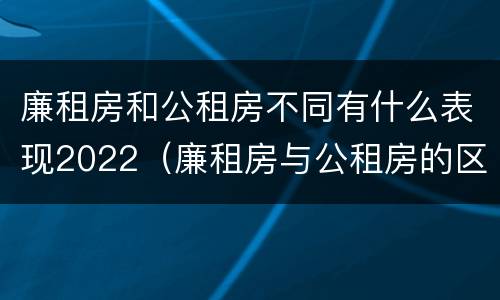 廉租房和公租房不同有什么表现2022（廉租房与公租房的区别在哪里）