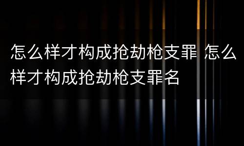 怎么样才构成抢劫枪支罪 怎么样才构成抢劫枪支罪名