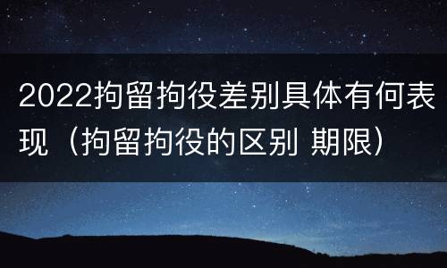 2022拘留拘役差别具体有何表现（拘留拘役的区别 期限）