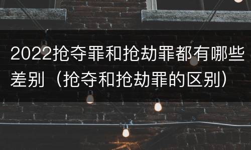 2022抢夺罪和抢劫罪都有哪些差别（抢夺和抢劫罪的区别）
