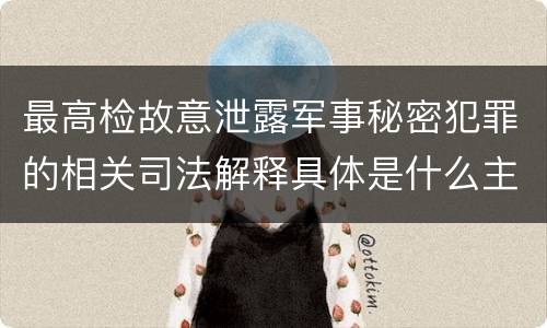 最高检故意泄露军事秘密犯罪的相关司法解释具体是什么主要内容
