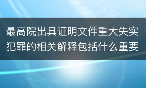 最高院出具证明文件重大失实犯罪的相关解释包括什么重要内容