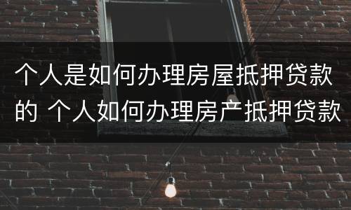 个人是如何办理房屋抵押贷款的 个人如何办理房产抵押贷款