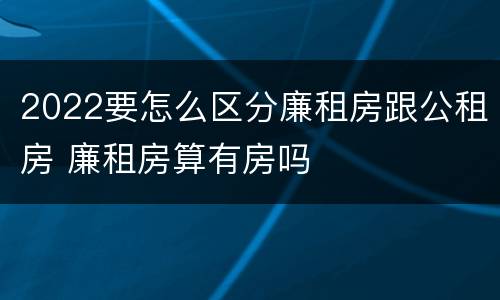 2022要怎么区分廉租房跟公租房 廉租房算有房吗