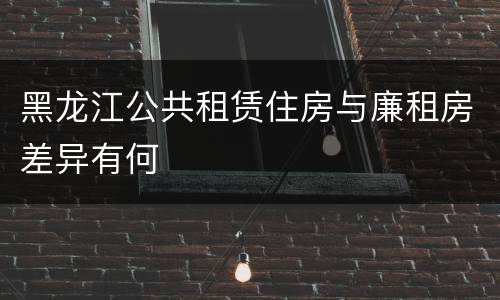 黑龙江公共租赁住房与廉租房差异有何