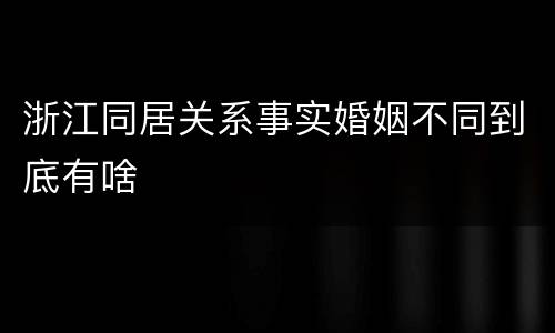 浙江同居关系事实婚姻不同到底有啥