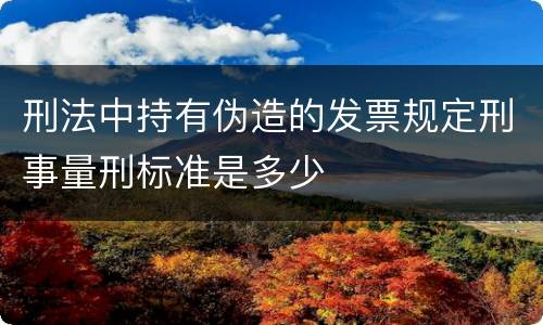刑法中持有伪造的发票规定刑事量刑标准是多少