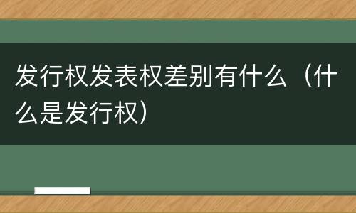 发行权发表权差别有什么（什么是发行权）