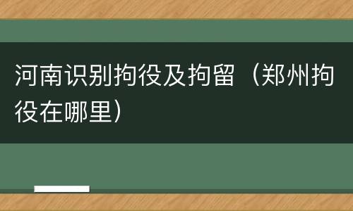 河南识别拘役及拘留（郑州拘役在哪里）