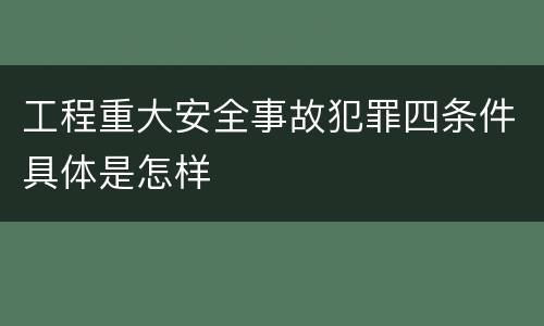 工程重大安全事故犯罪四条件具体是怎样