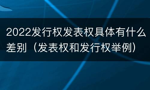 2022发行权发表权具体有什么差别（发表权和发行权举例）