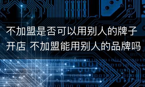 不加盟是否可以用别人的牌子开店 不加盟能用别人的品牌吗