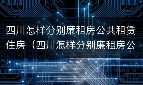 四川怎样分别廉租房公共租赁住房（四川怎样分别廉租房公共租赁住房和住宅）
