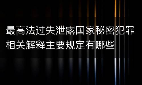 最高法过失泄露国家秘密犯罪相关解释主要规定有哪些