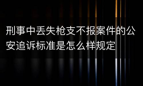刑事中丢失枪支不报案件的公安追诉标准是怎么样规定