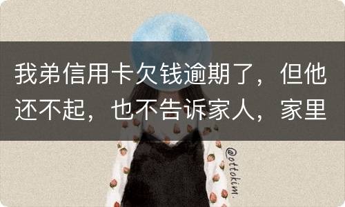 我弟信用卡欠钱逾期了，但他还不起，也不告诉家人，家里人能不经过他把钱还上吗