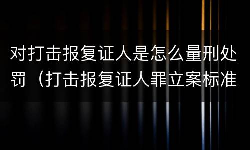 对打击报复证人是怎么量刑处罚（打击报复证人罪立案标准）
