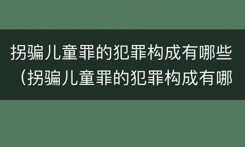拐骗儿童罪的犯罪构成有哪些（拐骗儿童罪的犯罪构成有哪些类型）