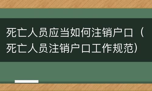 死亡人员应当如何注销户口（死亡人员注销户口工作规范）