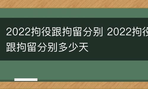 2022拘役跟拘留分别 2022拘役跟拘留分别多少天