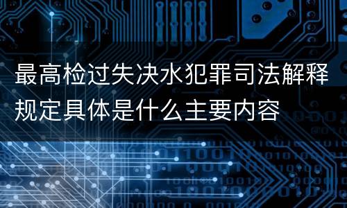 最高检过失决水犯罪司法解释规定具体是什么主要内容