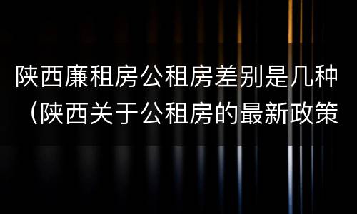 陕西廉租房公租房差别是几种（陕西关于公租房的最新政策）