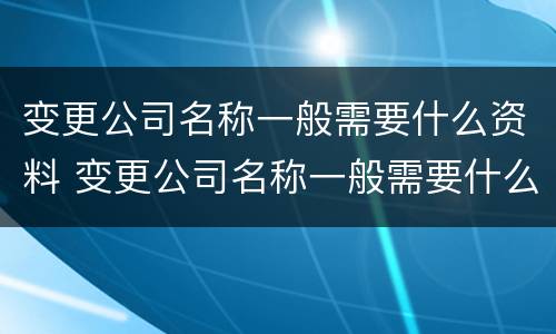 变更公司名称一般需要什么资料 变更公司名称一般需要什么资料呢