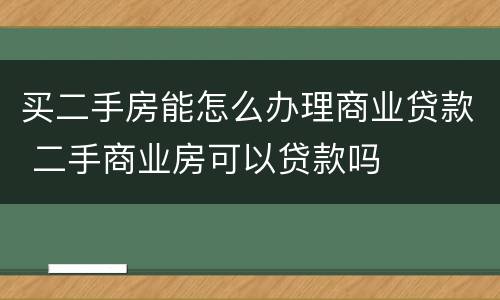 买二手房能怎么办理商业贷款 二手商业房可以贷款吗
