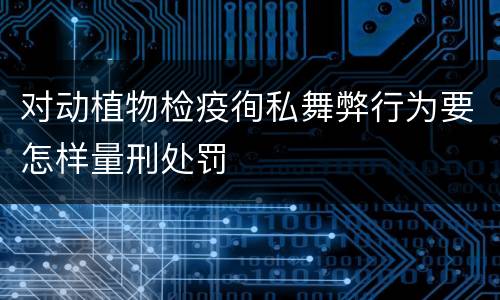 对动植物检疫徇私舞弊行为要怎样量刑处罚