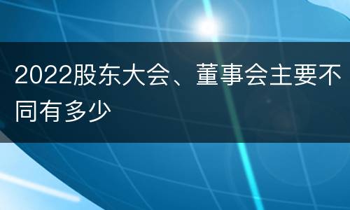 2022股东大会、董事会主要不同有多少