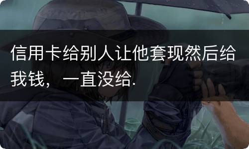 信用卡给别人让他套现然后给我钱，一直没给.