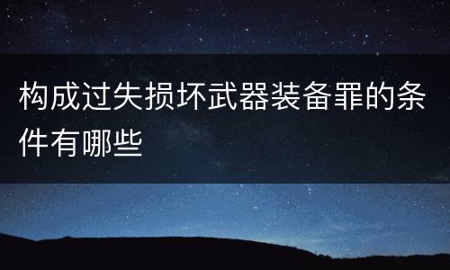 构成过失损坏武器装备罪的条件有哪些
