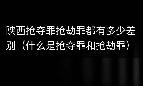 陕西抢夺罪抢劫罪都有多少差别（什么是抢夺罪和抢劫罪）