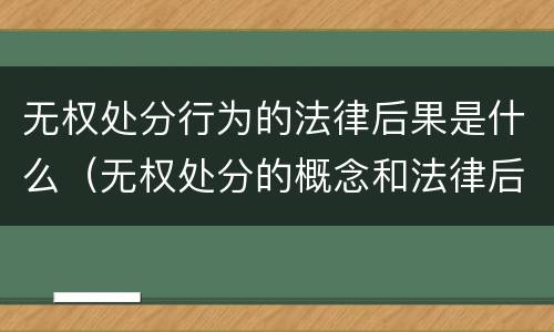 无权处分行为的法律后果是什么（无权处分的概念和法律后果）