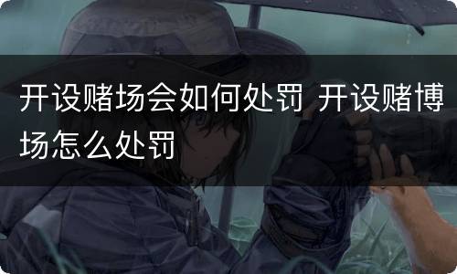 开设赌场会如何处罚 开设赌博场怎么处罚