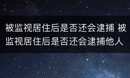 被监视居住后是否还会逮捕 被监视居住后是否还会逮捕他人