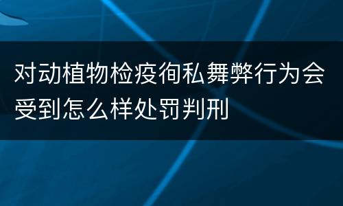 对动植物检疫徇私舞弊行为会受到怎么样处罚判刑